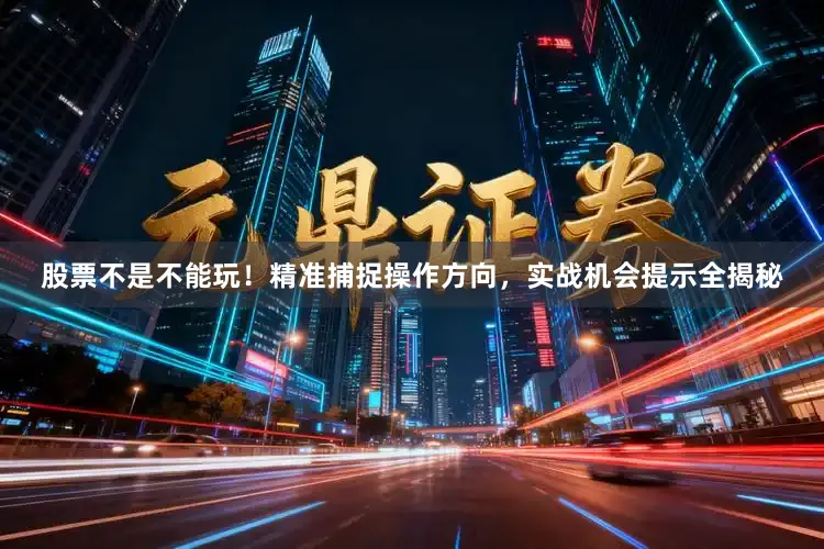 股票不是不能玩！精准捕捉操作方向，实战机会提示全揭秘