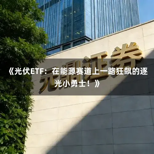 《光伏ETF：在能源赛道上一路狂飙的逐光小勇士！》