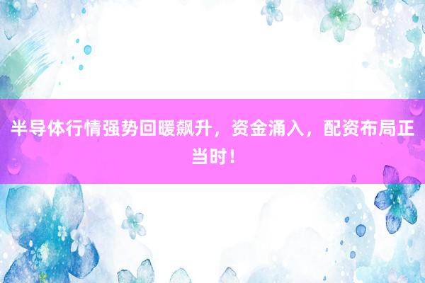 半导体行情强势回暖飙升，资金涌入，配资布局正当时！