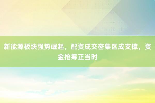 新能源板块强势崛起，配资成交密集区成支撑，资金抢筹正当时