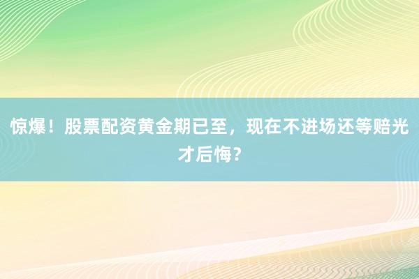 惊爆！股票配资黄金期已至，现在不进场还等赔光才后悔？