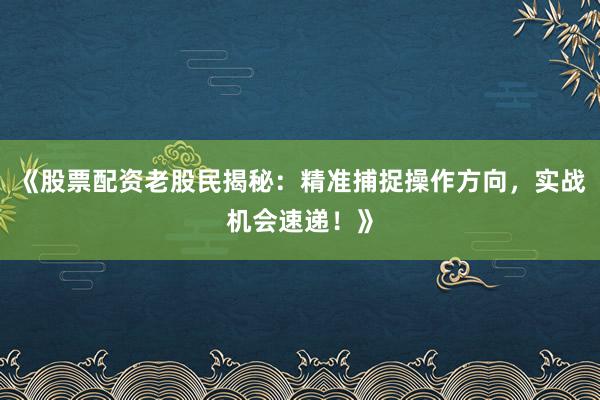 《股票配资老股民揭秘：精准捕捉操作方向，实战机会速递！》