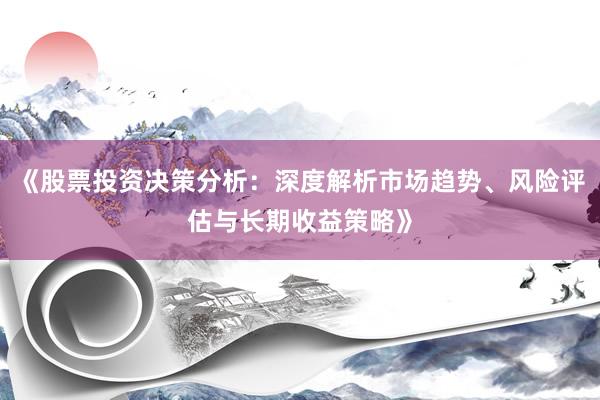 《股票投资决策分析：深度解析市场趋势、风险评估与长期收益策略》