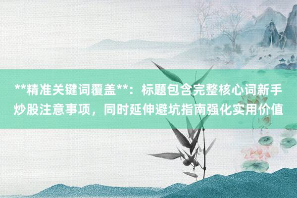 **精准关键词覆盖**：标题包含完整核心词新手炒股注意事项，同时延伸避坑指南强化实用价值