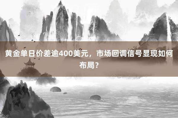 黄金单日价差逾400美元，市场回调信号显现如何布局？