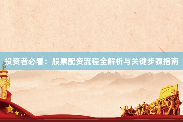 投资者必看：股票配资流程全解析与关键步骤指南