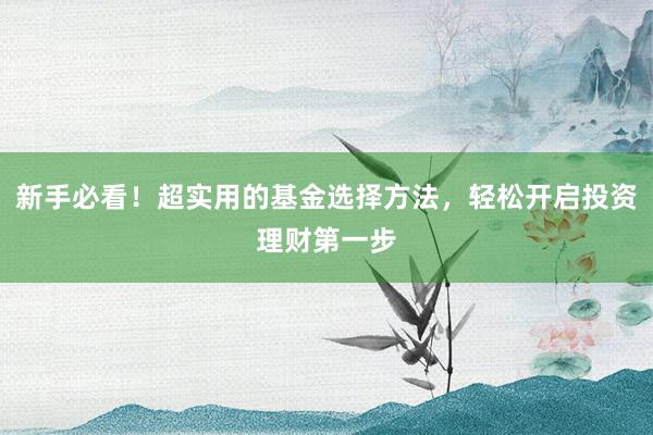 新手必看！超实用的基金选择方法，轻松开启投资理财第一步