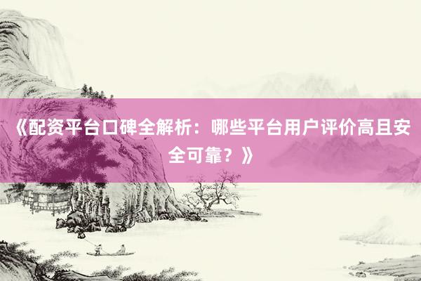 《配资平台口碑全解析：哪些平台用户评价高且安全可靠？》