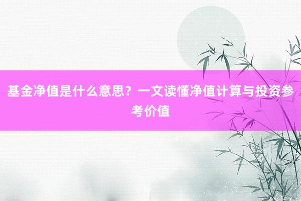 基金净值是什么意思？一文读懂净值计算与投资参考价值