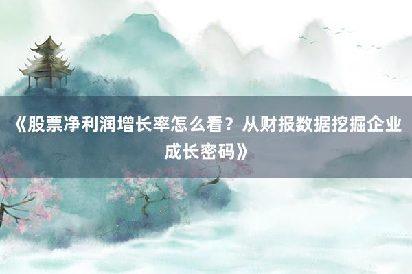 《股票净利润增长率怎么看？从财报数据挖掘企业成长密码》