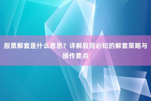 股票解套是什么意思？详解股民必知的解套策略与操作要点