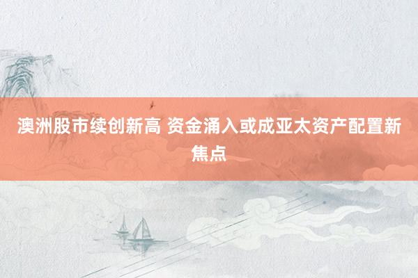 澳洲股市续创新高 资金涌入或成亚太资产配置新焦点