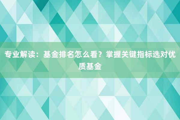 专业解读：基金排名怎么看？掌握关键指标选对优质基金