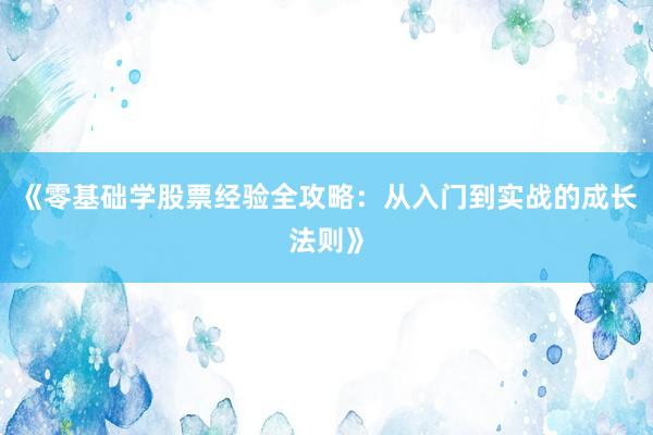 《零基础学股票经验全攻略：从入门到实战的成长法则》