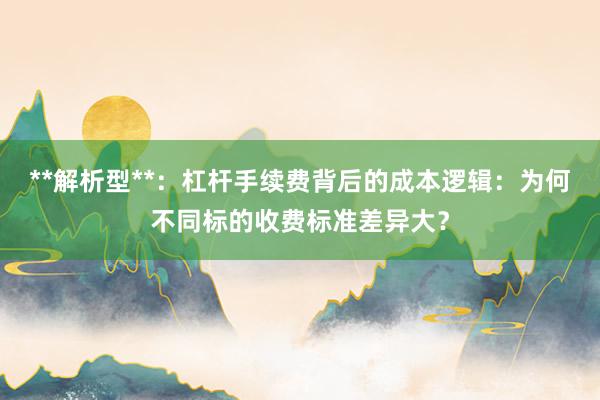 **解析型**：杠杆手续费背后的成本逻辑：为何不同标的收费标准差异大？