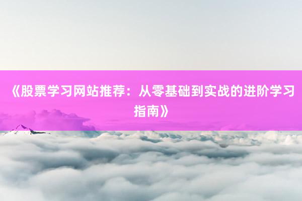 《股票学习网站推荐：从零基础到实战的进阶学习指南》