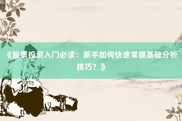 《股票投资入门必读：新手如何快速掌握基础分析技巧？》