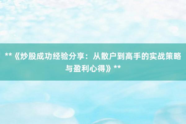 **《炒股成功经验分享：从散户到高手的实战策略与盈利心得》**