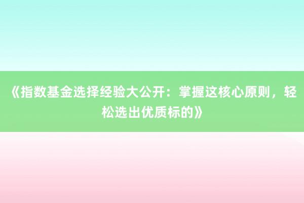 《指数基金选择经验大公开：掌握这核心原则，轻松选出优质标的》