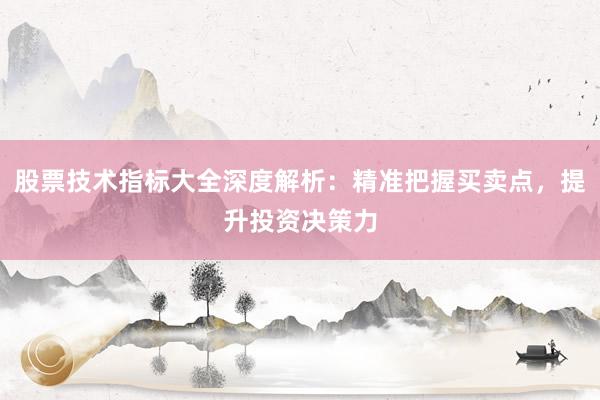 股票技术指标大全深度解析：精准把握买卖点，提升投资决策力