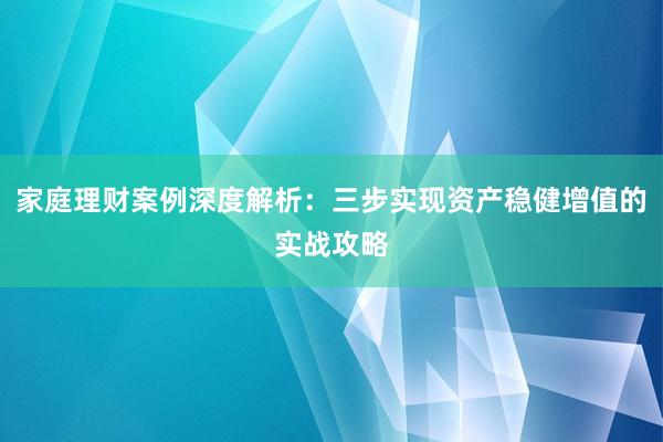 家庭理财案例深度解析：三步实现资产稳健增值的实战攻略