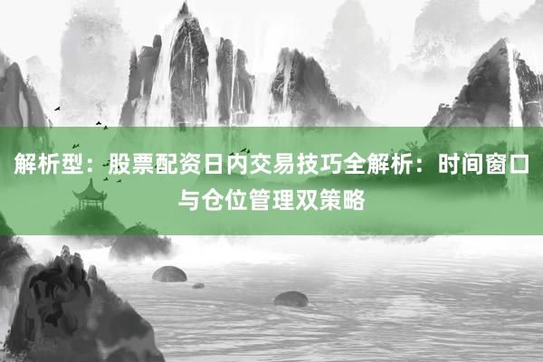 解析型：股票配资日内交易技巧全解析：时间窗口与仓位管理双策略