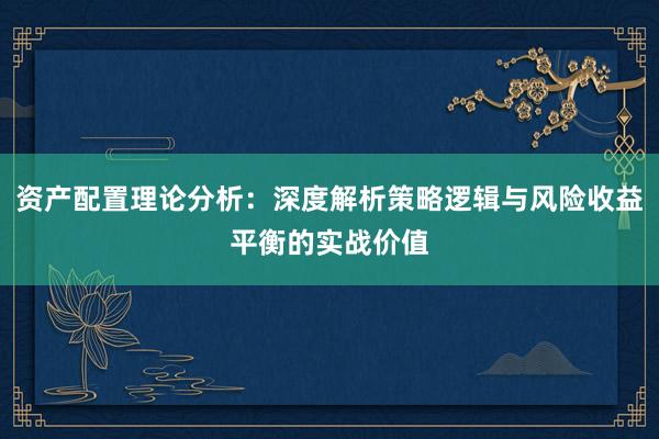 资产配置理论分析：深度解析策略逻辑与风险收益平衡的实战价值