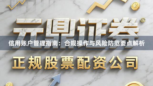 信用账户管理指南：合规操作与风险防范要点解析