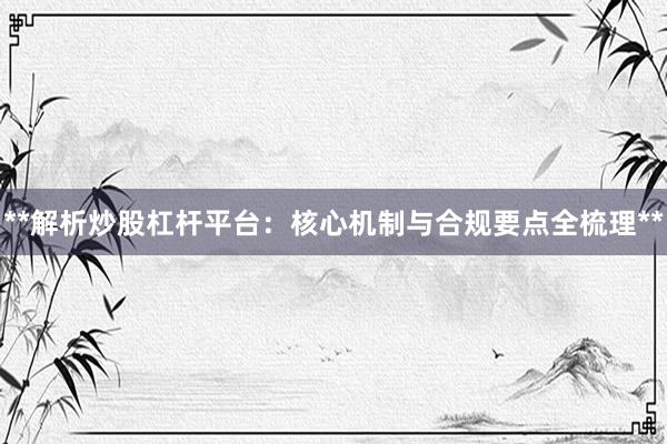 **解析炒股杠杆平台：核心机制与合规要点全梳理**