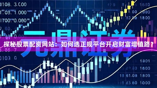 探秘股票配资网站：如何选正规平台开启财富增值路？