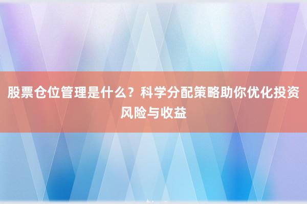 股票仓位管理是什么？科学分配策略助你优化投资风险与收益