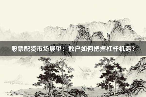 股票配资市场展望：散户如何把握杠杆机遇？
