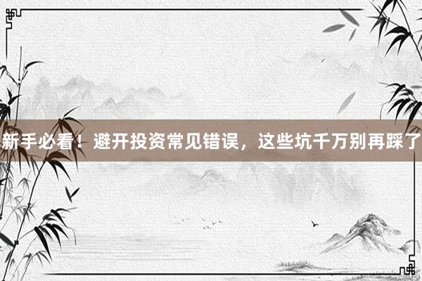 新手必看！避开投资常见错误，这些坑千万别再踩了
