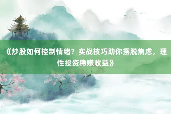 《炒股如何控制情绪？实战技巧助你摆脱焦虑，理性投资稳赚收益》