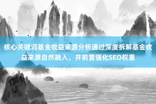 核心关键词基金收益来源分析通过深度拆解基金收益来源自然融入，并前置强化SEO权重