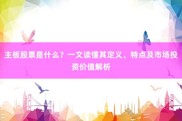 主板股票是什么？一文读懂其定义、特点及市场投资价值解析