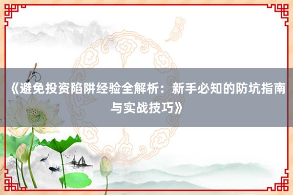 《避免投资陷阱经验全解析：新手必知的防坑指南与实战技巧》