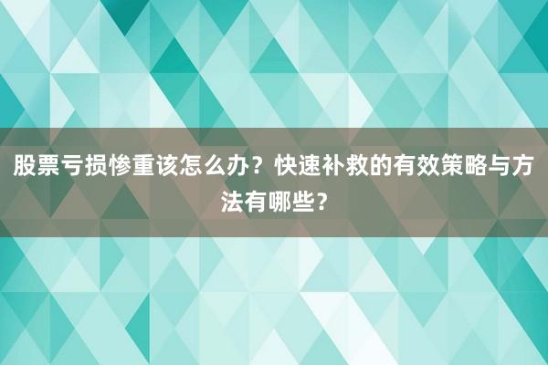 股票亏损惨重该怎么办？快速补救的有效策略与方法有哪些？