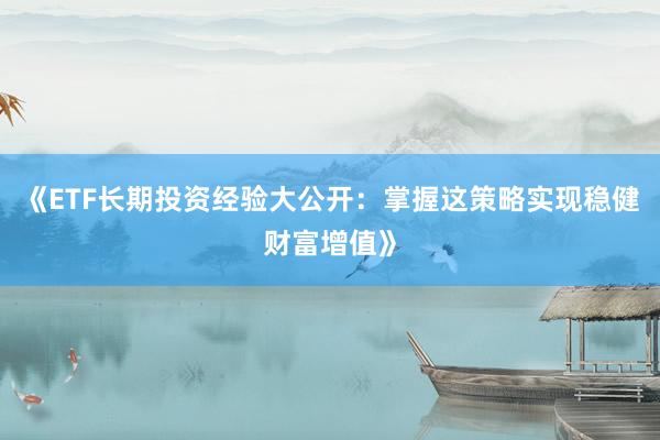 《ETF长期投资经验大公开：掌握这策略实现稳健财富增值》