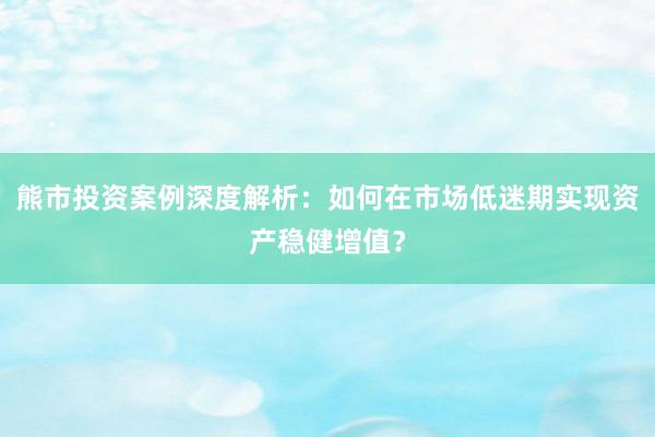 熊市投资案例深度解析：如何在市场低迷期实现资产稳健增值？