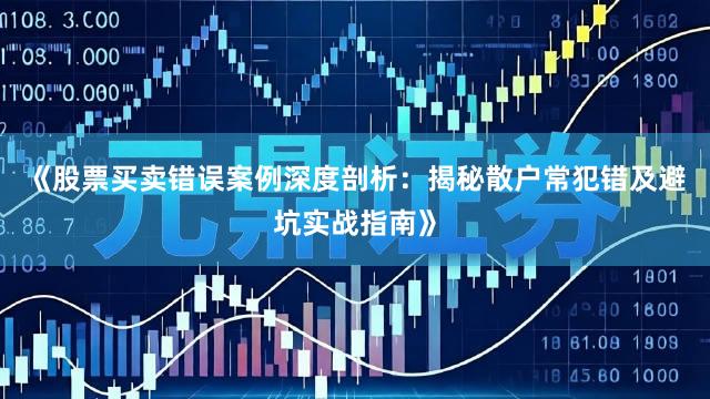 《股票买卖错误案例深度剖析：揭秘散户常犯错及避坑实战指南》
