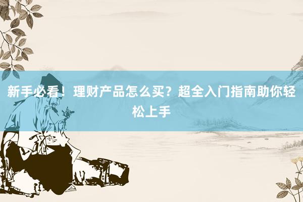新手必看！理财产品怎么买？超全入门指南助你轻松上手