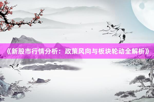 《新股市行情分析：政策风向与板块轮动全解析》