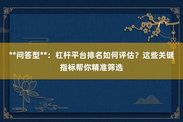 **问答型**：杠杆平台排名如何评估？这些关键指标帮你精准筛选