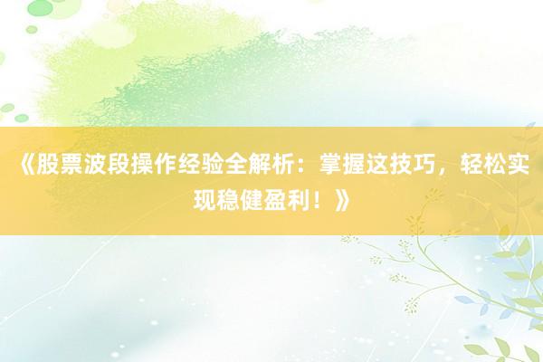 《股票波段操作经验全解析：掌握这技巧，轻松实现稳健盈利！》