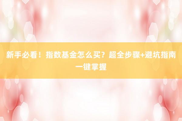 新手必看！指数基金怎么买？超全步骤+避坑指南一键掌握