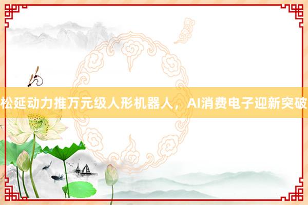松延动力推万元级人形机器人，AI消费电子迎新突破