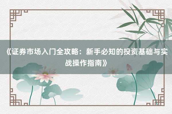 《证券市场入门全攻略：新手必知的投资基础与实战操作指南》