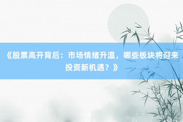 《股票高开背后：市场情绪升温，哪些板块将迎来投资新机遇？》