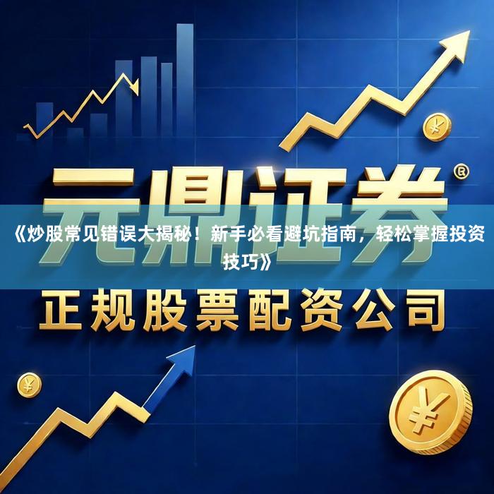 《炒股常见错误大揭秘！新手必看避坑指南，轻松掌握投资技巧》